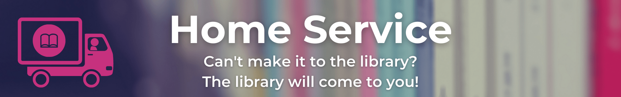 Home Service - Can't make it to the library? The library will come to you!